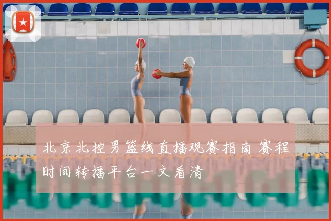 北京北控男篮线直播观赛指南 赛程时间转播平台一文看清