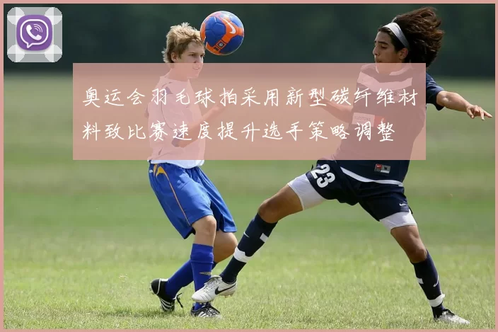 奥运会羽毛球拍采用新型碳纤维材料致比赛速度提升选手策略调整