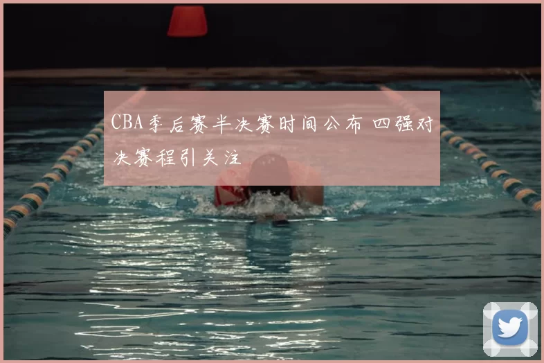 CBA季后赛半决赛时间公布 四强对决赛程引关注